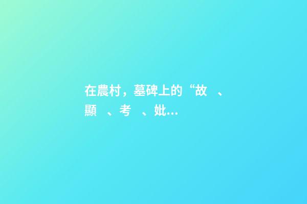 在農村，墓碑上的“故、顯、考、妣”啥意思？有什么區別嗎？
